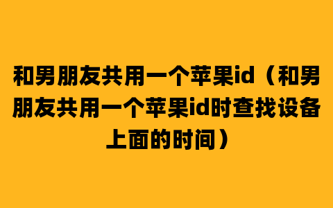 和男朋友共用一个苹果id（和男朋友共用一个苹果id时查找设备上面的时间）