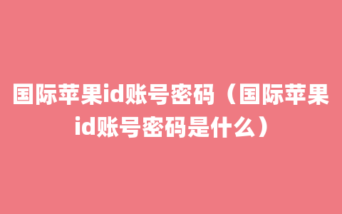 国际苹果id账号密码（国际苹果id账号密码是什么）