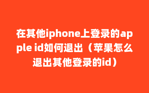 在其他iphone上登录的apple id如何退出（苹果怎么退出其他登录的id）