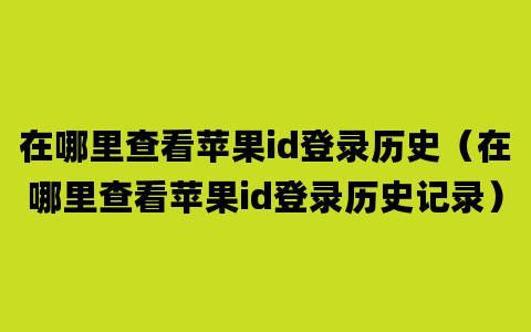 在哪里查看苹果id登录历史（在哪里查看苹果id登录历史记录）