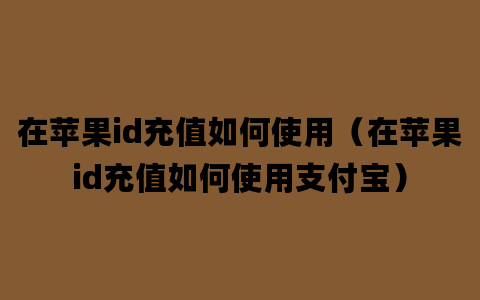 在苹果id充值如何使用（在苹果id充值如何使用支付宝）