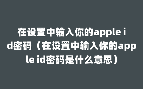 在设置中输入你的apple id密码（在设置中输入你的apple id密码是什么意思）