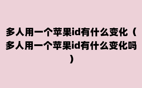 多人用一个苹果id有什么变化（多人用一个苹果id有什么变化吗）