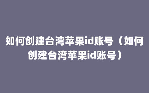 如何创建台湾苹果id账号（如何创建台湾苹果id账号）