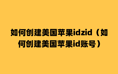 如何创建美国苹果idzid（如何创建美国苹果id账号）