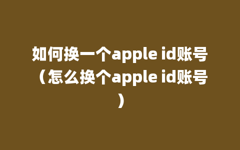 如何换一个apple id账号（怎么换个apple id账号）