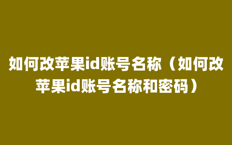 如何改苹果id账号名称（如何改苹果id账号名称和密码）