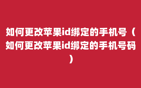 如何更改苹果id绑定的手机号（如何更改苹果id绑定的手机号码）