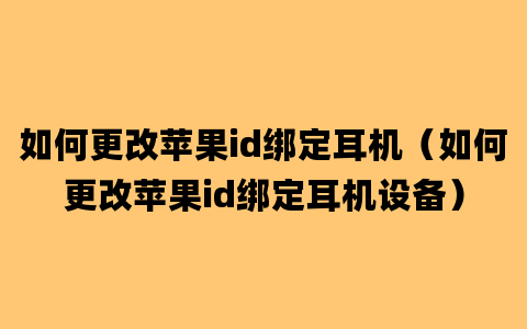 如何更改苹果id绑定耳机（如何更改苹果id绑定耳机设备）