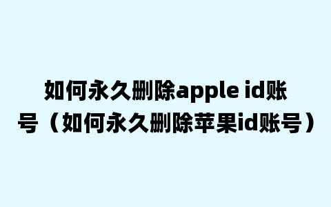 如何永久删除apple id账号（如何永久删除苹果id账号）