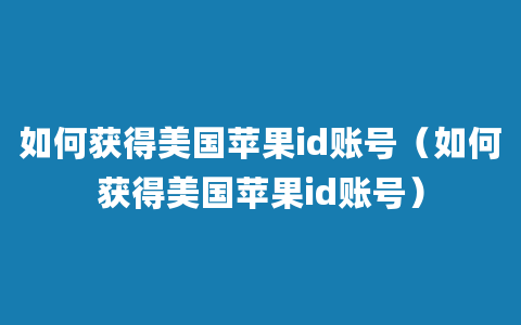 如何获得美国苹果id账号（如何获得美国苹果id账号）