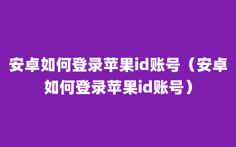 安卓如何登录苹果id账号（安卓如何登录苹果id账号）