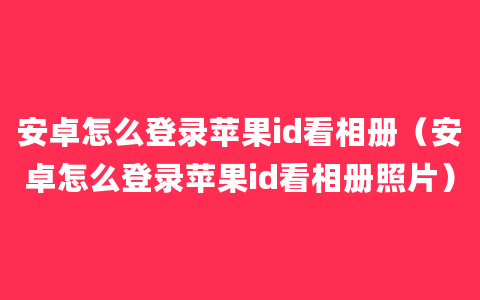 安卓怎么登录苹果id看相册（安卓怎么登录苹果id看相册照片）