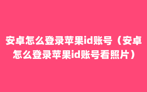 安卓怎么登录苹果id账号（安卓怎么登录苹果id账号看照片）