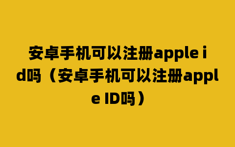 安卓手机可以注册apple id吗（安卓手机可以注册apple ID吗）