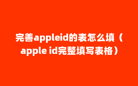 完善appleid的表怎么填（apple id完整填写表格）