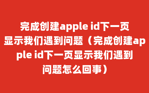 完成创建apple id下一页显示我们遇到问题（完成创建apple id下一页显示我们遇到问题怎么回事）