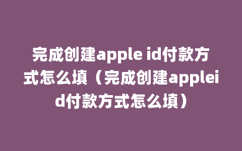 完成创建apple id付款方式怎么填（完成创建appleid付款方式怎么填）