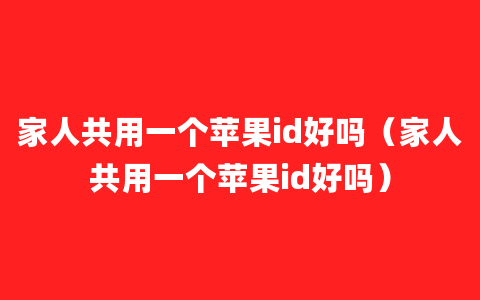 家人共用一个苹果id好吗（家人共用一个苹果id好吗）