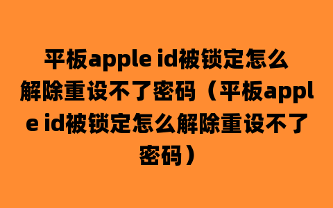 平板apple id被锁定怎么解除重设不了密码（平板apple id被锁定怎么解除重设不了密码）