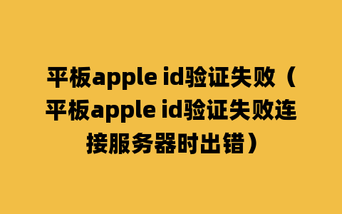 平板apple id验证失败（平板apple id验证失败连接服务器时出错）