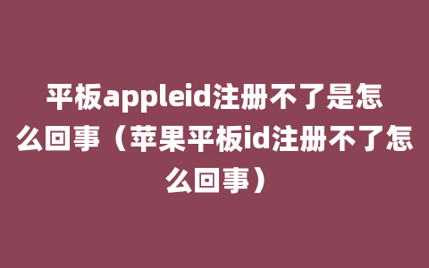 平板appleid注册不了是怎么回事（苹果平板id注册不了怎么回事）