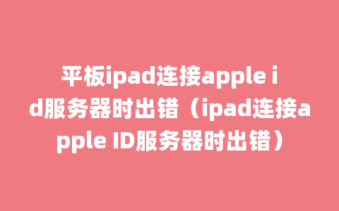 平板ipad连接apple id服务器时出错（ipad连接apple ID服务器时出错）