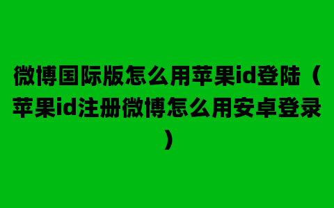 微博国际版怎么用苹果id登陆（苹果id注册微博怎么用安卓登录）