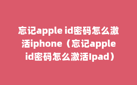 忘记apple id密码怎么激活iphone（忘记apple id密码怎么激活Ipad）