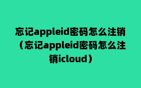 忘记appleid密码怎么注销（忘记appleid密码怎么注销icloud）