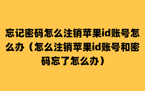 忘记密码怎么注销苹果id账号怎么办（怎么注销苹果id账号和密码忘了怎么办）