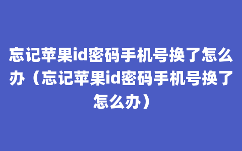 忘记苹果id密码手机号换了怎么办（忘记苹果id密码手机号换了怎么办）