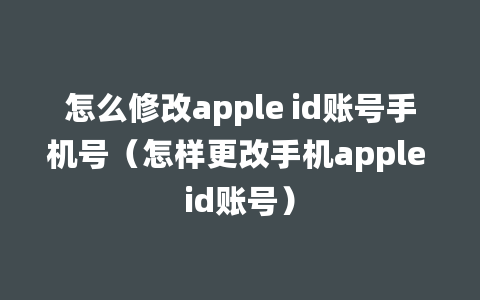 怎么修改apple id账号手机号（怎样更改手机apple id账号）