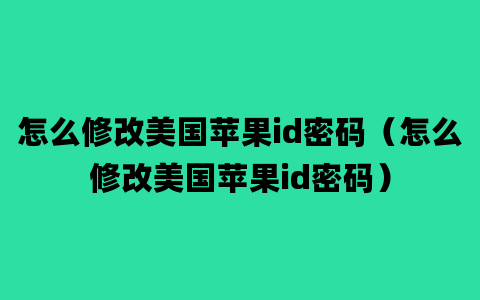 怎么修改美国苹果id密码（怎么修改美国苹果id密码）