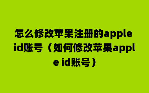 怎么修改苹果注册的apple id账号（如何修改苹果apple id账号）