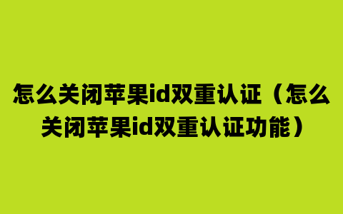 怎么关闭苹果id双重认证（怎么关闭苹果id双重认证功能）