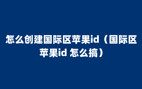 怎么创建国际区苹果id（国际区苹果id 怎么搞）