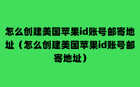 怎么创建美国苹果id账号邮寄地址（怎么创建美国苹果id账号邮寄地址）