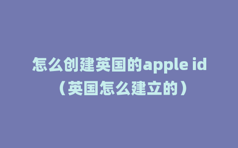 怎么创建英国的apple id（英国怎么建立的）