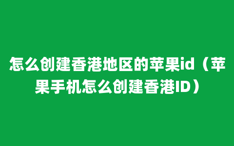 怎么创建香港地区的苹果id（苹果手机怎么创建香港ID）