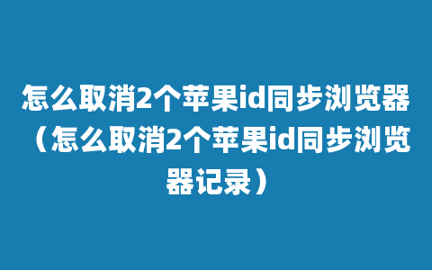 怎么取消2个苹果id同步浏览器（怎么取消2个苹果id同步浏览器记录）