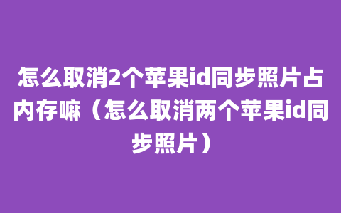 怎么取消2个苹果id同步照片占内存嘛（怎么取消两个苹果id同步照片）