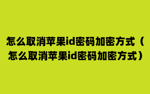 怎么取消苹果id密码加密方式（怎么取消苹果id密码加密方式）