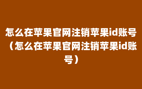 怎么在苹果官网注销苹果id账号（怎么在苹果官网注销苹果id账号）