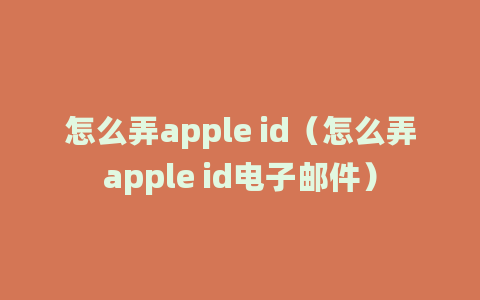 怎么弄apple id（怎么弄apple id电子邮件）