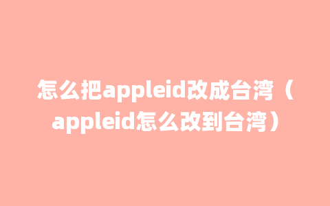 怎么把appleid改成台湾（appleid怎么改到台湾）