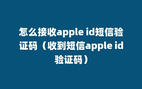 怎么接收apple id短信验证码（收到短信apple id验证码）