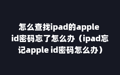 怎么查找ipad的apple id密码忘了怎么办（ipad忘记apple id密码怎么办）