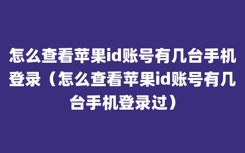 怎么查看苹果id账号有几台手机登录（怎么查看苹果id账号有几台手机登录过）