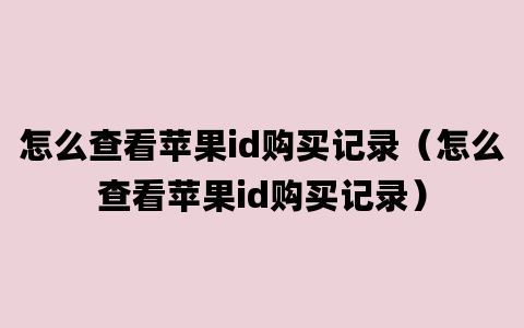 怎么查看苹果id购买记录（怎么查看苹果id购买记录）